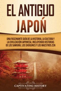 portada El Antiguo Japón: Una Fascinante Guía de la Historia, la Cultura y la Civilización Japonesa, Incluyendo Historias de los Samurái, los sh