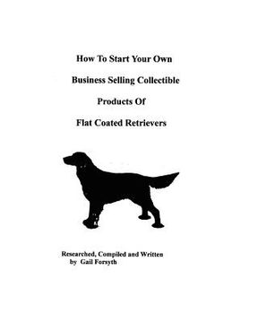 portada how to start your own business selling collectible products of flat coated retrievers (en Inglés)