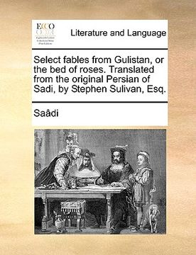 portada select fables from gulistan, or the bed of roses. translated from the original persian of sadi, by stephen sulivan, esq. (en Inglés)