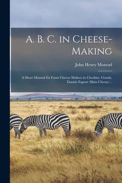 portada A. B. C. in Cheese-making; a Short Manual for Farm Cheese-makers in Cheddar, Gouda, Danish Export (skim Cheese) .. (en Inglés)