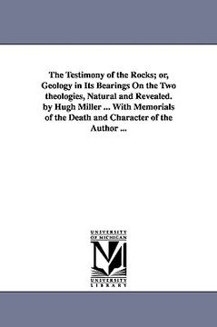 portada the testimony of the rocks; or, geology in its bearings on the two theologies, natural and revealed. by hugh miller ... with memorials of the death an (in English)