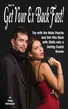portada How To Get Your Ex Back Fast!: Toy with the Male Psyche and Get Him Back with Skills only a Dating Coach Knows (in English)