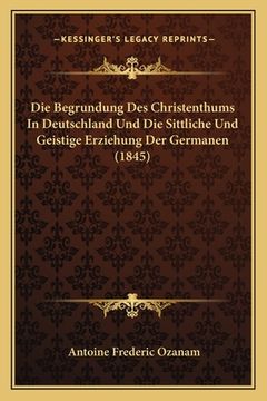 portada Die Begrundung Des Christenthums In Deutschland Und Die Sittliche Und Geistige Erziehung Der Germanen (1845) (en Alemán)