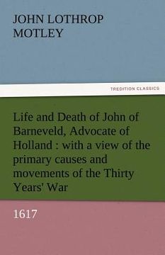 portada life and death of john of barneveld, advocate of holland: with a view of the primary causes and movements of the thirty years' war, 1617 (en Inglés)