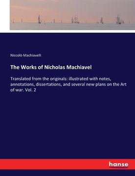 portada The Works of Nicholas Machiavel: Translated from the originals: illustrated with notes, annotations, dissertations, and several new plans on the Art o (en Inglés)