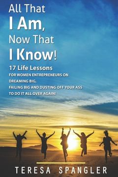 portada All That I Am: Now That I Know: 17 Life Lessons for Women Entrepreneurs on Dreaming Big, Failing Big, and dusting yourself off to DO