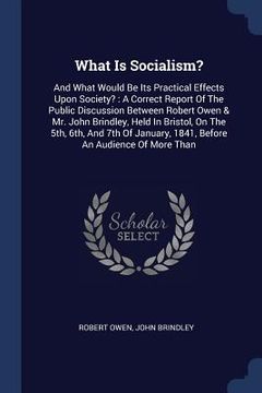 portada What Is Socialism?: And What Would Be Its Practical Effects Upon Society?: A Correct Report Of The Public Discussion Between Robert Owen & (en Inglés)