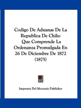 portada Codigo de Aduanas de la Republica de Chile: Que Comprende la Ordenanza Promulgada en 26 de Diciembre de 1872 (1875)