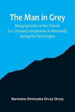 portada The man in grey; Being episodes of the Chovan [i.e. Chouan] conspiracies in Normandy during the First Empire. 