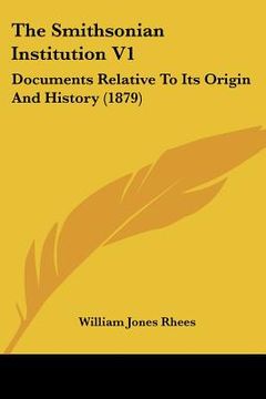 portada the smithsonian institution v1: documents relative to its origin and history (1879) (en Inglés)