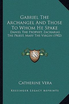 portada gabriel the archangel and those to whom he spake: daniel the prophet, zacharias the priest, mary the virgin (1902) (en Inglés)