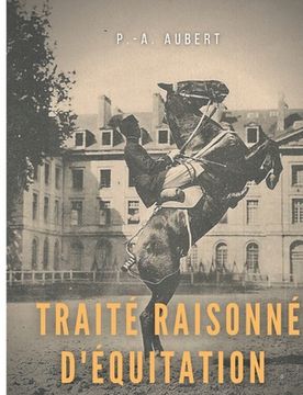 portada Traité raisonné d'équitation, d'après les principes de l'école française: le guide historique du cheval pour la formation de l'élève écuyer (en Francés)