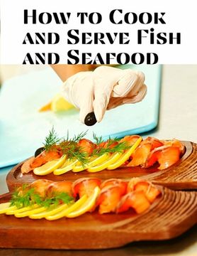 portada How to Cook and Serve Fish and Seafood: A Choice Collection of Recipes, Representing the Latest and Most Approved Methods of Cooking
