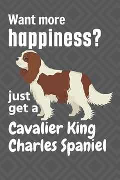 portada Want More Happiness? Just get a Cavalier King Charles Spaniel: For Cavalier King Charles Spaniel dog Fans (en Inglés)