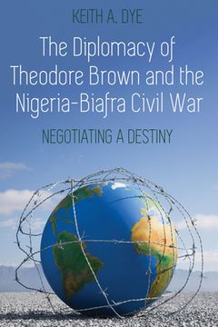 portada The Diplomacy of Theodore Brown and the Nigeria-Biafra Civil War: Negotiating a Destiny (en Inglés)