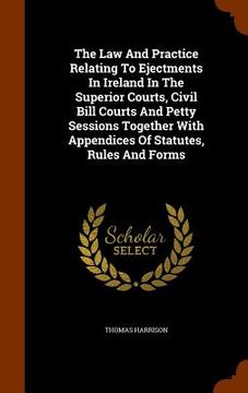 portada The Law And Practice Relating To Ejectments In Ireland In The Superior Courts, Civil Bill Courts And Petty Sessions Together With Appendices Of Statut (en Inglés)