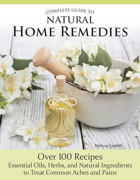 portada Complete Guide to Natural Home Remedies: Over 100 Recipes - Essential Oils, Herbs, and Natural Ingredients to Treat Common Aches and Pains (Imm Lifestyle Books) Holistic, Herbal Self-Sufficiency (in English)