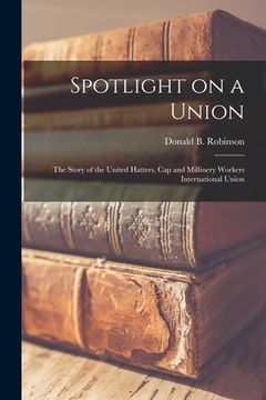 portada Spotlight on a Union: the Story of the United Hatters, Cap and Millinery Workers International Union (in English)