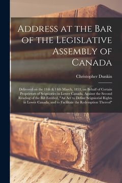 portada Address at the Bar of the Legislative Assembly of Canada [microform]: Delivered on the 11th & 14th March, 1853, on Behalf of Certain Proprietors of Se (en Inglés)