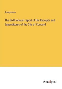 portada The Sixth Annual report of the Receipts and Expenditures of the City of Concord (en Inglés)