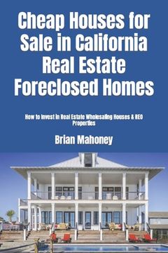 portada Cheap Houses for Sale in California Real Estate Foreclosed Homes: How to Invest in Real Estate Wholesaling Houses & REO Properties (en Inglés)