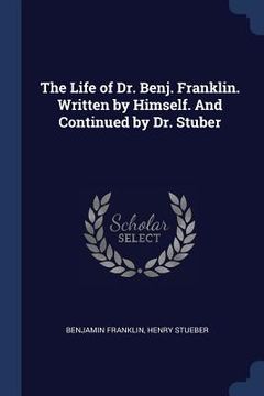 portada The Life of Dr. Benj. Franklin. Written by Himself. And Continued by Dr. Stuber (en Inglés)