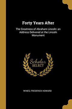 portada Forty Years After: The Greatness of Abraham Lincoln: An Address Delivered at the Lincoln Monument (en Inglés)