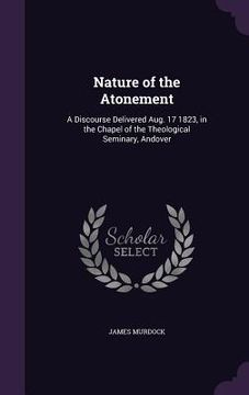 portada Nature of the Atonement: A Discourse Delivered Aug. 17 1823, in the Chapel of the Theological Seminary, Andover (en Inglés)