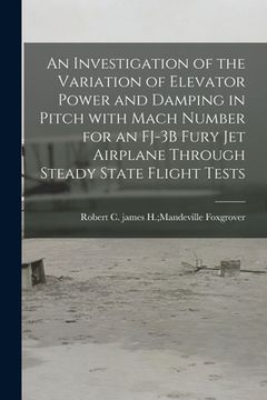 portada An Investigation of the Variation of Elevator Power and Damping in Pitch With Mach Number for an FJ-3B Fury Jet Airplane Through Steady State Flight T (en Inglés)