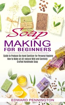 portada Soap Making for Beginners: How to Make an All-natural Mild and Carefully Crafted Handmade Soap (Guide to Produce Diy Hand Sanitizer for Personal (en Inglés)