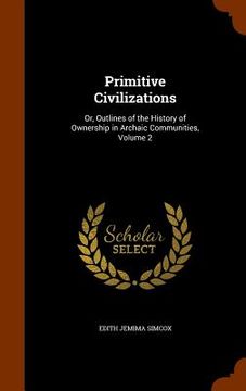 portada Primitive Civilizations: Or, Outlines of the History of Ownership in Archaic Communities, Volume 2
