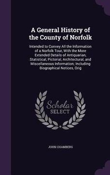 portada A General History of the County of Norfolk: Intended to Convey All the Information of a Norfolk Tour, With the More Extended Details of Antiquarian, S (en Inglés)