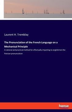 portada The Pronunciation of the French Language on a Mechanical Principle: A rational and practical method for effectually imparting to englishmen the Parisi (en Inglés)