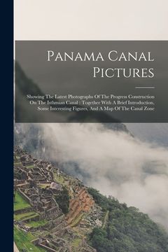 portada Panama Canal Pictures: Showing The Latest Photographs Of The Progress Construction On The Isthmian Canal: Together With A Brief Introduction, (in English)
