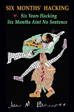 portada SIX MONTHS' HACKING or, Six Years Hacking Six Months Aint No Sentence: John M. Bennett Hacks Jim Leftwich's Six Months Aint No Sentence 2011-2016 & Ot (en Inglés)