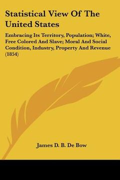 portada statistical view of the united states: embracing its territory, population; white, free colored and slave; moral and social condition, industry, prope (en Inglés)