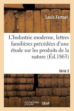 portada L'Industrie Moderne, Lettres Familières Précédées d'Une Étude Sur Les Produits de la Nature Série 2 (in French)