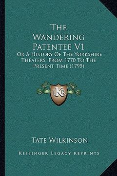 portada the wandering patentee v1: or a history of the yorkshire theaters, from 1770 to the present time (1795) (en Inglés)