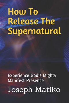 portada How To Release The Supernatural: Experience God's Mighty Manifest Presence (en Inglés)