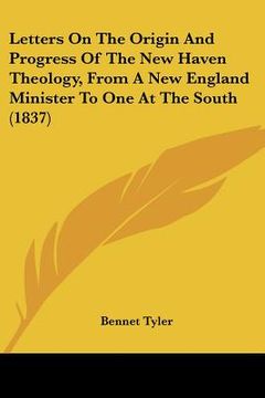 portada letters on the origin and progress of the new haven theology, from a new england minister to one at the south (1837) (en Inglés)