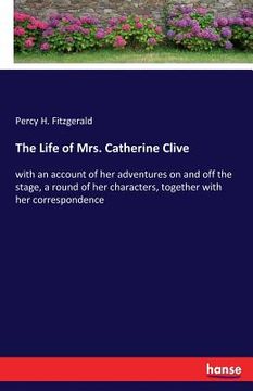 portada The Life of Mrs. Catherine Clive: with an account of her adventures on and off the stage, a round of her characters, together with her correspondence (en Inglés)