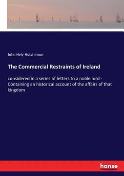 portada The Commercial Restraints of Ireland: considered in a series of letters to a noble lord - Containing an historical account of the affairs of that king (en Inglés)