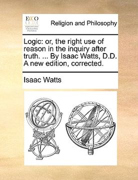 portada logic: or, the right use of reason in the inquiry after truth. ... by isaac watts, d.d. a new edition, corrected.