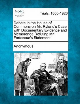 portada debate in the house of commons on mr. ryland's case, with documentary evidence and memoranda refuting mr. fortescue's statement