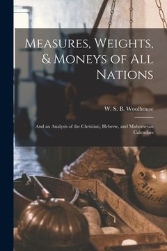 portada Measures, Weights, & Moneys of All Nations: and an Analysis of the Christian, Hebrew, and Mahometan Calendars (en Inglés)