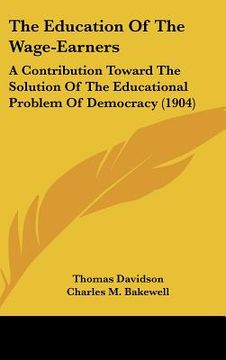 portada the education of the wage-earners: a contribution toward the solution of the educational problem of democracy (1904) (en Inglés)