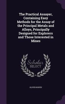 portada The Practical Assayer, Containing Easy Methods for the Assay of the Principal Metals and Alloys, Principally Designed for Explorers and Those Interest (en Inglés)