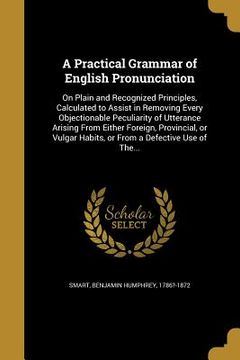 portada A Practical Grammar of English Pronunciation: On Plain and Recognized Principles, Calculated to Assist in Removing Every Objectionable Peculiarity of (en Inglés)