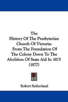 portada the history of the presbyterian church of victoria: from the foundation of the colony down to the abolition of state aid in 1875 (1877) (en Inglés)