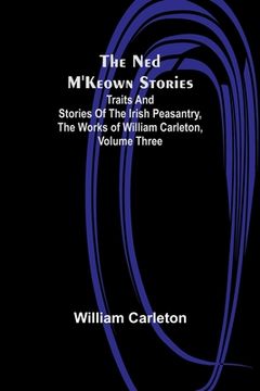 portada The Ned M'Keown Stories; Traits And Stories Of The Irish Peasantry, The Works of William Carleton, Volume Three 